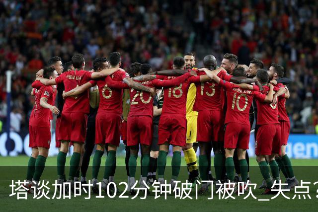 塔谈加时102分钟破门被吹 失点？困难时刻还会承担责任