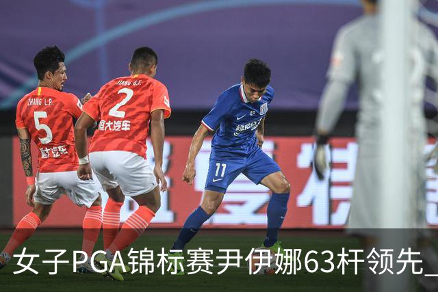 女子PGA锦标赛尹伊娜63杆领先 殷若宁张维维T27