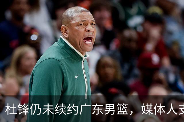 杜锋仍未续约广东男篮，媒体人支招广东选择外教 杜锋当助教就够了