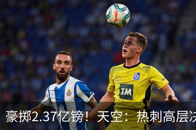 豪掷2.37亿镑！天空：热刺高层决心要与强队竞争，绝不再去降级区